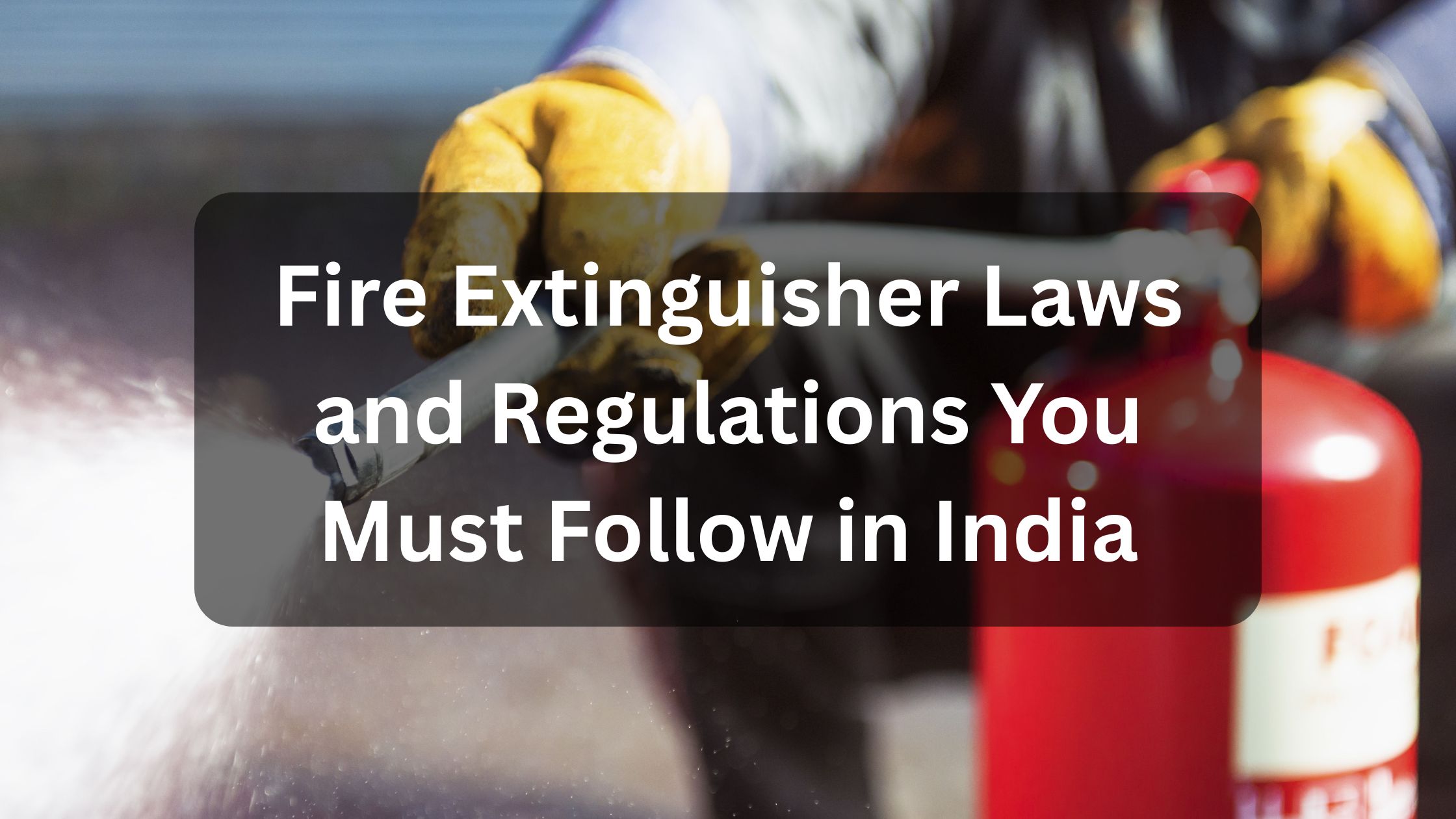Fire Extinguisher Laws and Regulations You Must Follow in India